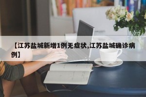 【江苏盐城新增1例无症状,江苏盐城确诊病例】