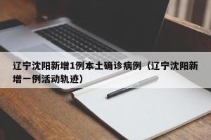 辽宁沈阳新增1例本土确诊病例（辽宁沈阳新增一例活动轨迹）