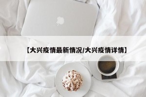 【大兴疫情最新情况/大兴疫情详情】