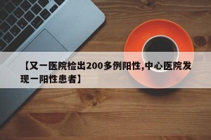 【又一医院检出200多例阳性,中心医院发现一阳性患者】