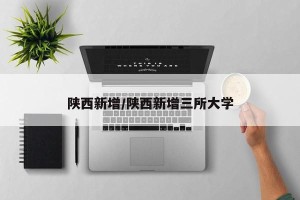 陕西新增/陕西新增三所大学