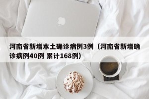 河南省新增本土确诊病例3例（河南省新增确诊病例40例 累计168例）