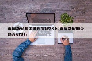 美国新冠肺炎确诊突破33万:美国新冠肺炎确诊679万