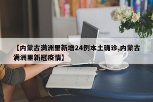 【内蒙古满洲里新增24例本土确诊,内蒙古满洲里新冠疫情】