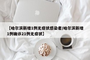 【哈尔滨新增1例无症状感染者/哈尔滨新增1例确诊21例无症状】
