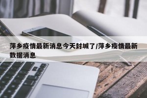 萍乡疫情最新消息今天封城了/萍乡疫情最新数据消息