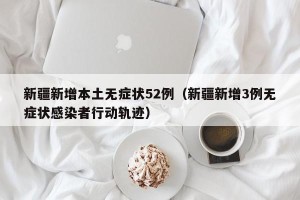 新疆新增本土无症状52例（新疆新增3例无症状感染者行动轨迹）
