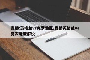直播:英格兰vs克罗地亚/直播英格兰vs克罗地亚解说