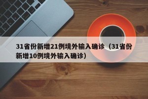 31省份新增21例境外输入确诊（31省份新增10例境外输入确诊）