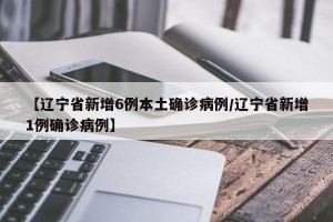 【辽宁省新增6例本土确诊病例/辽宁省新增1例确诊病例】