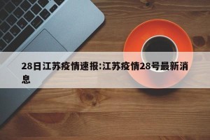 28日江苏疫情速报:江苏疫情28号最新消息