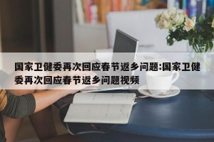 国家卫健委再次回应春节返乡问题:国家卫健委再次回应春节返乡问题视频