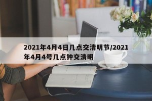 2021年4月4日几点交清明节/2021年4月4号几点钟交清明