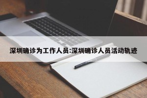 深圳确诊为工作人员:深圳确诊人员活动轨迹