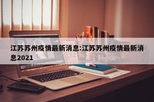 江苏苏州疫情最新消息:江苏苏州疫情最新消息2021
