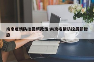 南京疫情防控最新政策:南京疫情防控最新措施