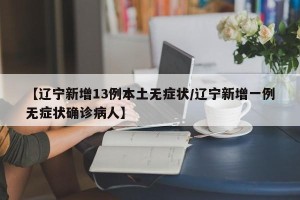 【辽宁新增13例本土无症状/辽宁新增一例无症状确诊病人】