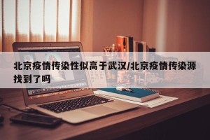 北京疫情传染性似高于武汉/北京疫情传染源找到了吗