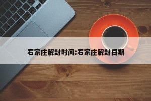 石家庄解封时间:石家庄解封日期