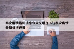 泰安疫情最新消息今天又增加9人/泰安疫情最新情况通报