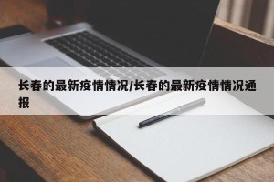 长春的最新疫情情况/长春的最新疫情情况通报
