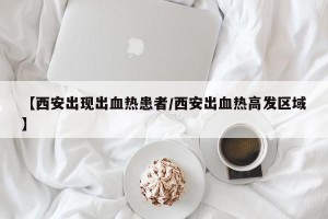 【西安出现出血热患者/西安出血热高发区域】