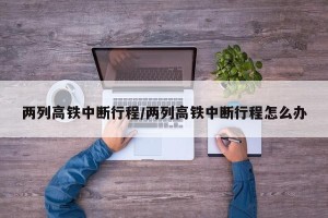 两列高铁中断行程/两列高铁中断行程怎么办