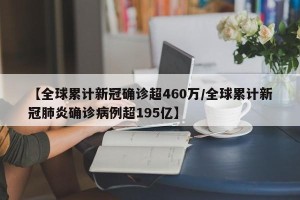 【全球累计新冠确诊超460万/全球累计新冠肺炎确诊病例超195亿】