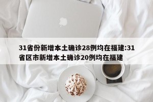 31省份新增本土确诊28例均在福建:31省区市新增本土确诊20例均在福建