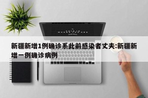 新疆新增1例确诊系此前感染者丈夫:新疆新增一例确诊病例