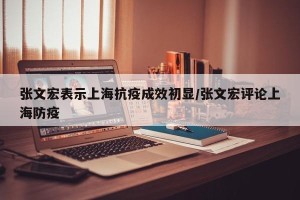 张文宏表示上海抗疫成效初显/张文宏评论上海防疫