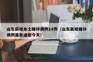 山东新增本土确诊病例14例（山东新增确诊病例最新通报今天）