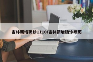 吉林新增确诊1110/吉林新增确诊病历
