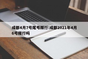 成都4月7号尾号限行:成都2021年4月6号限行吗