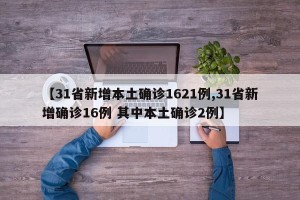 【31省新增本土确诊1621例,31省新增确诊16例 其中本土确诊2例】