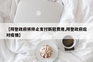 【拜登政府将停止支付新冠费用,拜登政府应对疫情】