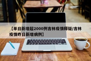 【单日新增超2000例吉林疫情释疑/吉林疫情昨日新增病例】