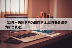 【沈阳一确诊病例为医院护士,沈阳确诊病例为护士轨迹】