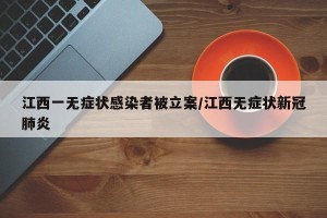 江西一无症状感染者被立案/江西无症状新冠肺炎