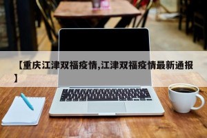 【重庆江津双福疫情,江津双福疫情最新通报】