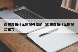 西安疫情什么时候开始的（西安疫情什么时候结束?）