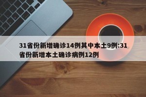 31省份新增确诊14例其中本土9例:31省份新增本土确诊病例12例