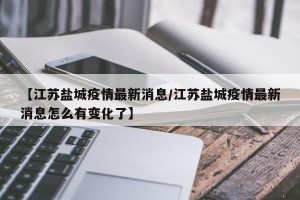 【江苏盐城疫情最新消息/江苏盐城疫情最新消息怎么有变化了】