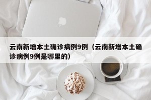 云南新增本土确诊病例9例（云南新增本土确诊病例9例是哪里的）