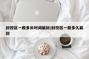 封控区一般多长时间解封/封控区一般多久解封