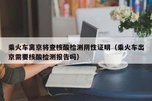 乘火车离京将查核酸检测阴性证明（乘火车出京需要核酸检测报告吗）