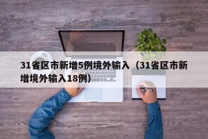 31省区市新增5例境外输入（31省区市新增境外输入18例）