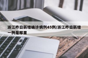 浙江昨日新增确诊病例45例/浙江昨日新增一例是那里