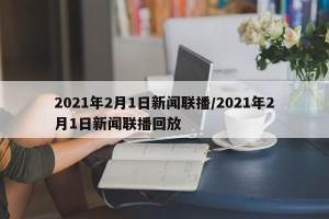 2021年2月1日新闻联播/2021年2月1日新闻联播回放