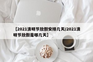 【2021清明节放假安排几天/2021清明节放假是哪几天】